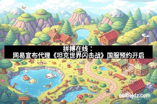 拼搏在线：网易宣布代理《坦克世界闪击战》国服预约开启